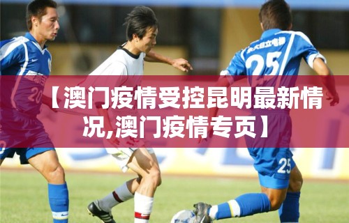 【澳门疫情受控昆明最新情况,澳门疫情专页】