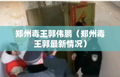 郑州毒王郭伟鹏(郑州毒王郭最新情况) 郑州毒王郭伟鹏(郑州毒王郭最新情况)