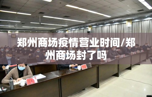 郑州商场疫情营业时间/郑州商场封了吗