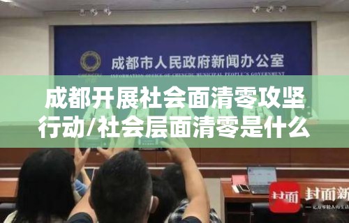 成都开展社会面清零攻坚行动/社会层面清零是什么意思