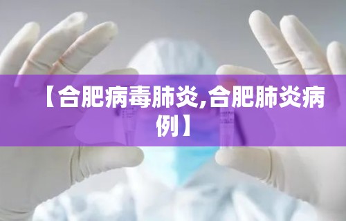 【合肥病毒肺炎,合肥肺炎病例】 【合肥病毒肺炎,合肥肺炎病例】