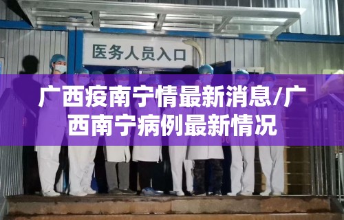 广西疫南宁情最新消息/广西南宁病例最新情况