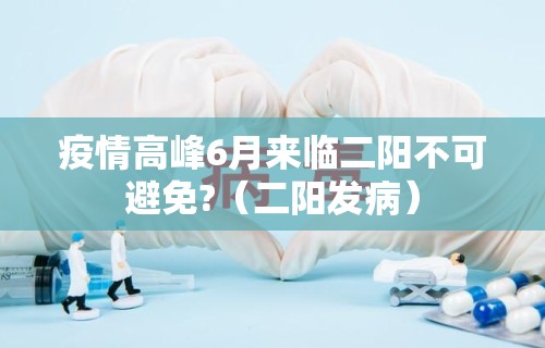 疫情高峰6月来临二阳不可避免?（二阳发病）