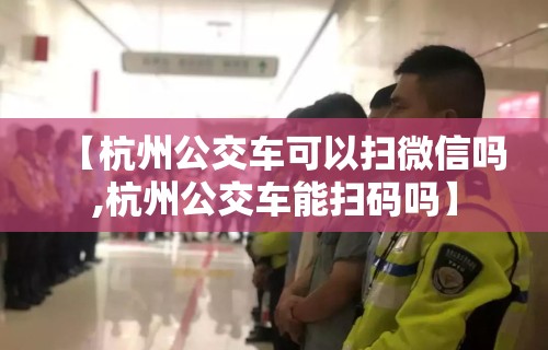 【杭州公交车可以扫微信吗,杭州公交车能扫码吗】