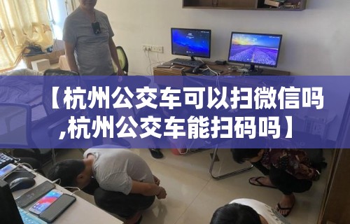 【杭州公交车可以扫微信吗,杭州公交车能扫码吗】 【杭州公交车可以扫微信吗,杭州公交车能扫码吗】