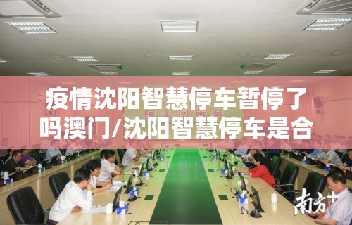 疫情沈阳智慧停车暂停了吗澳门/沈阳智慧停车是合法的收费机构吗