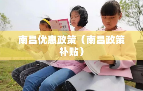 南昌优惠政策(南昌政策补贴) 南昌优惠政策(南昌政策补贴)