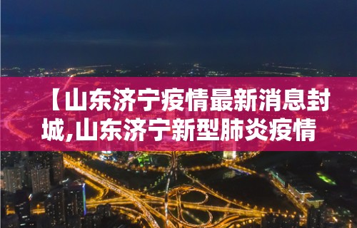 【山东济宁疫情最新消息封城,山东济宁新型肺炎疫情最新消息】