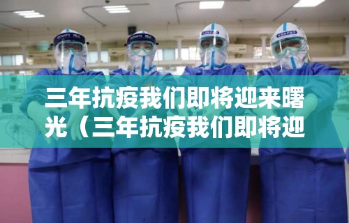 三年抗疫我们即将迎来曙光(三年抗疫我们即将迎来曙光作文) 三年抗疫我们即将迎来曙光(三年抗疫我们即将迎来曙光作文)