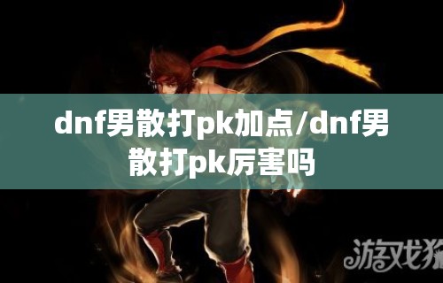 dnf男散打pk加点/dnf男散打pk厉害吗
