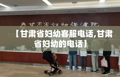 【甘肃省妇幼客服电话,甘肃省妇幼的电话】 【甘肃省妇幼客服电话,甘肃省妇幼的电话】