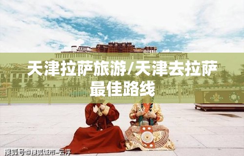 天津拉萨旅游/天津去拉萨最佳路线 天津拉萨旅游/天津去拉萨最佳路线