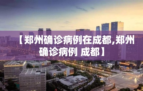 【郑州确诊病例在成都,郑州确诊病例 成都】