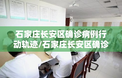 石家庄长安区确诊病例行动轨迹/石家庄长安区确诊病例行动轨迹公布