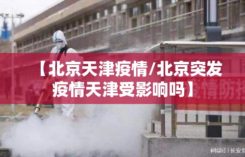【北京天津疫情/北京突发疫情天津受影响吗】