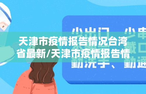 天津市疫情报告情况台湾省最新/天津市疫情报告情况台湾省最新消息 天津市疫情报告情况台湾省最新/天津市疫情报告情况台湾省最新消息