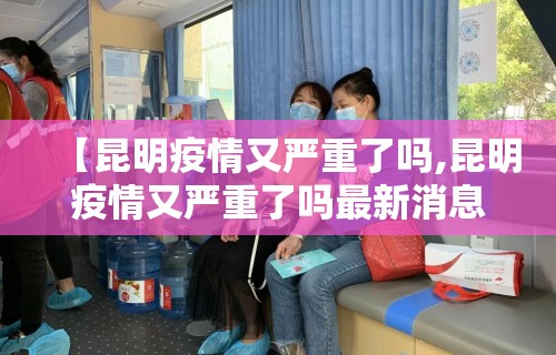 【昆明疫情又严重了吗,昆明疫情又严重了吗最新消息】