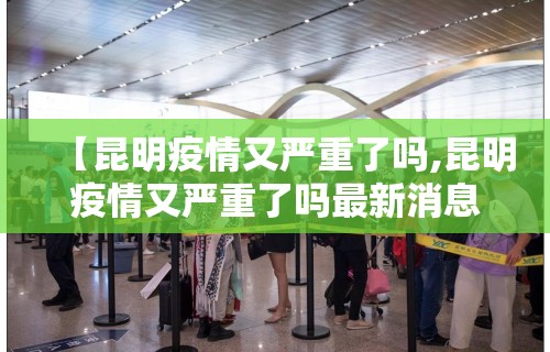 【昆明疫情又严重了吗,昆明疫情又严重了吗最新消息】