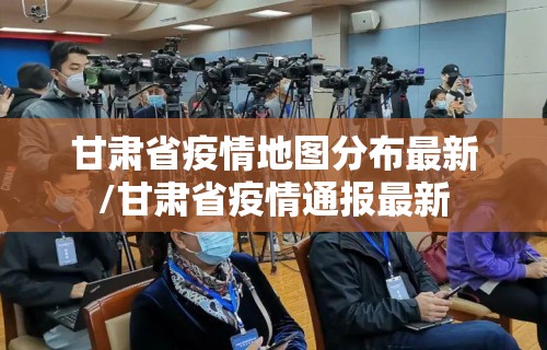 甘肃省疫情地图分布最新/甘肃省疫情通报最新