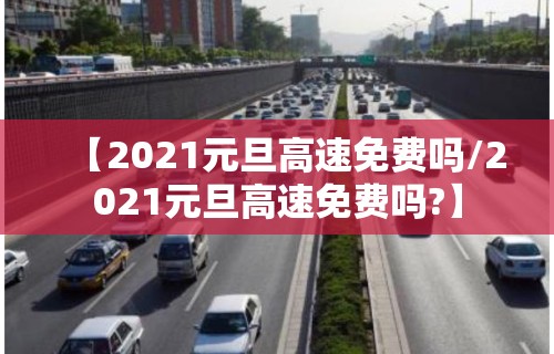 【2021元旦高速免费吗/2021元旦高速免费吗?】