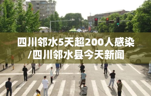 四川邻水5天超200人感染/四川邻水县今天新闻
