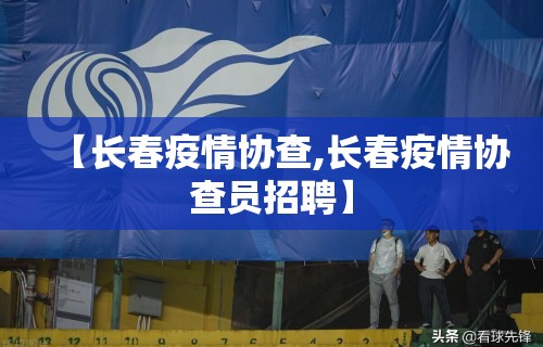 【长春疫情协查,长春疫情协查员招聘】