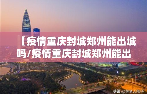 【疫情重庆封城郑州能出城吗/疫情重庆封城郑州能出城吗今天】