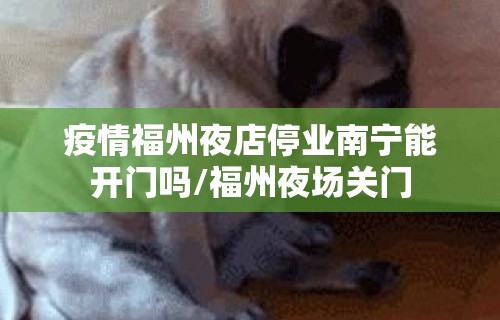 疫情福州夜店停业南宁能开门吗/福州夜场关门