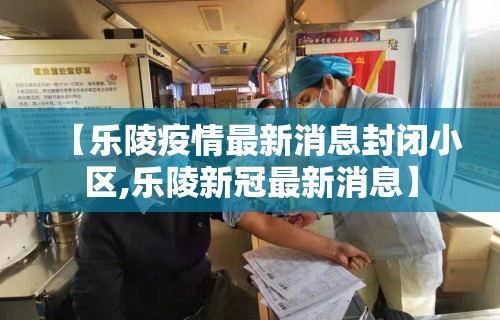【乐陵疫情最新消息封闭小区,乐陵新冠最新消息】