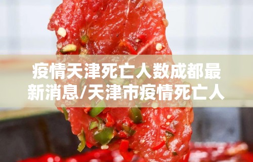 疫情天津死亡人数成都最新消息/天津市疫情死亡人数