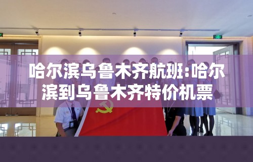哈尔滨乌鲁木齐航班:哈尔滨到乌鲁木齐特价机票
