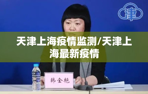 天津上海疫情监测/天津上海最新疫情