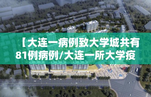 【大连一病例致大学城共有81例病例/大连一所大学疫情】