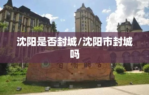 沈阳是否封城/沈阳市封城吗