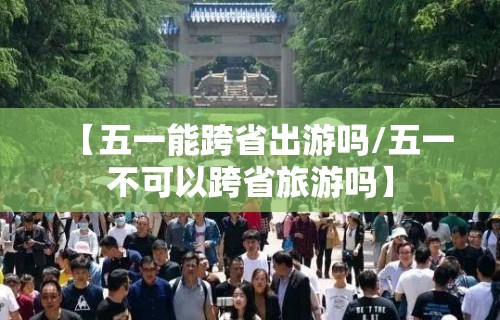 【五一能跨省出游吗/五一不可以跨省旅游吗】