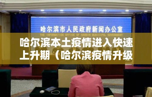 哈尔滨本土疫情进入快速上升期（哈尔滨疫情升级）