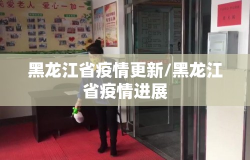 黑龙江省疫情更新/黑龙江省疫情进展