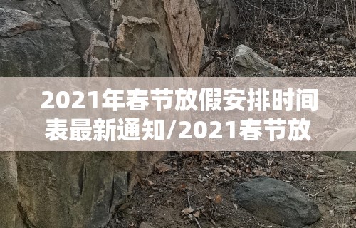 2021年春节放假安排时间表最新通知/2021春节放假时间表全年