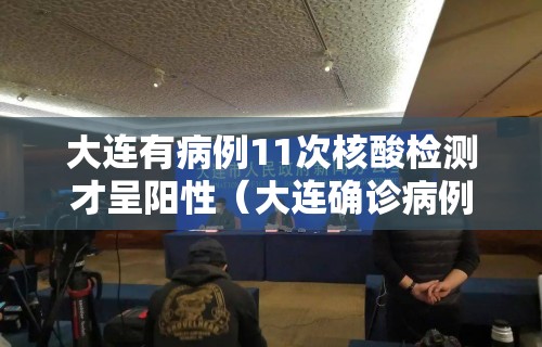 大连有病例11次核酸检测才呈阳性（大连确诊病例11次核酸检测）
