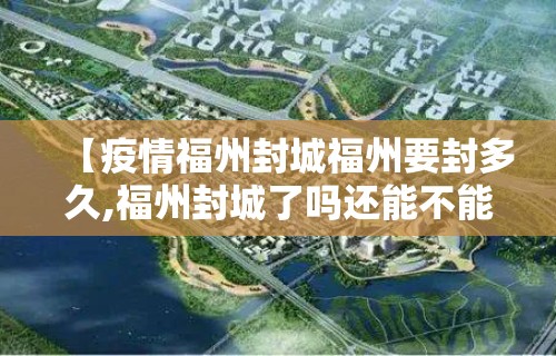 【疫情福州封城福州要封多久,福州封城了吗还能不能回去】 【疫情福州封城福州要封多久,福州封城了吗还能不能回去】