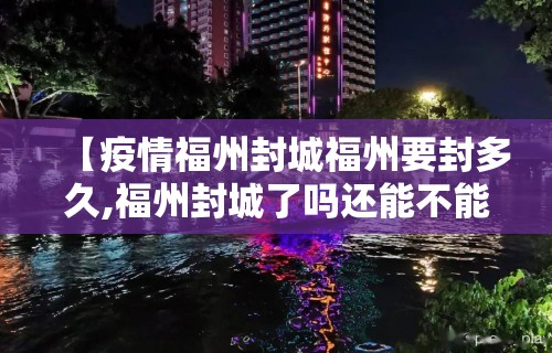 【疫情福州封城福州要封多久,福州封城了吗还能不能回去】