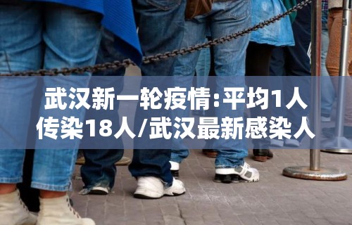 武汉新一轮疫情:平均1人传染18人/武汉最新感染人数