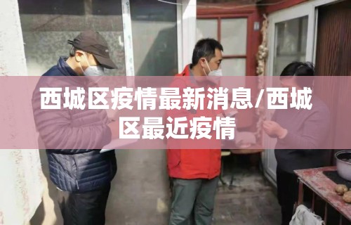西城区疫情最新消息/西城区最近疫情