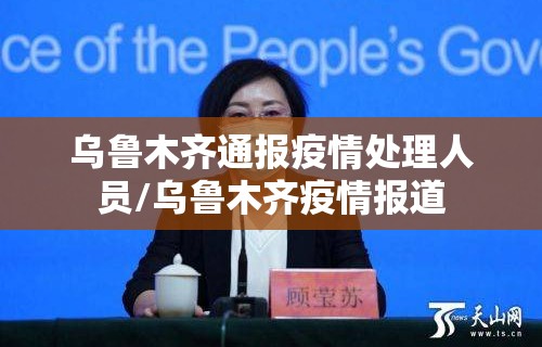 乌鲁木齐通报疫情处理人员/乌鲁木齐疫情报道