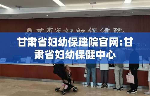 甘肃省妇幼保建院官网:甘肃省妇幼保健中心