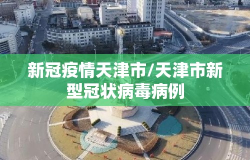 新冠疫情天津市/天津市新型冠状病毒病例 新冠疫情天津市/天津市新型冠状病毒病例