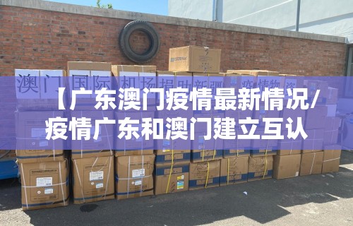 【广东澳门疫情最新情况/疫情广东和澳门建立互认互通】