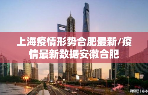 上海疫情形势合肥最新/疫情最新数据安徽合肥
