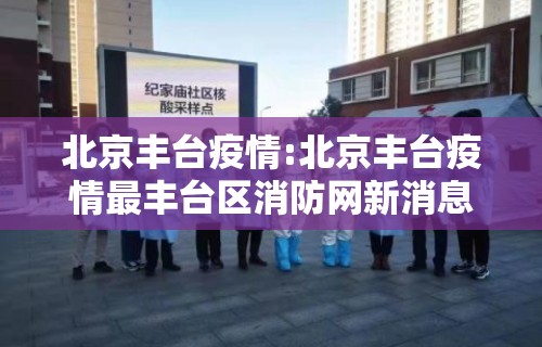 北京丰台疫情:北京丰台疫情最丰台区消防网新消息今天
