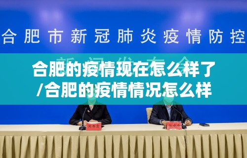 合肥的疫情现在怎么样了/合肥的疫情情况怎么样